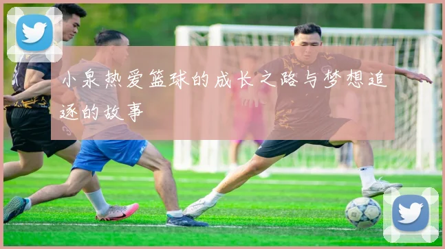 小泉热爱篮球的成长之路与梦想追逐的故事