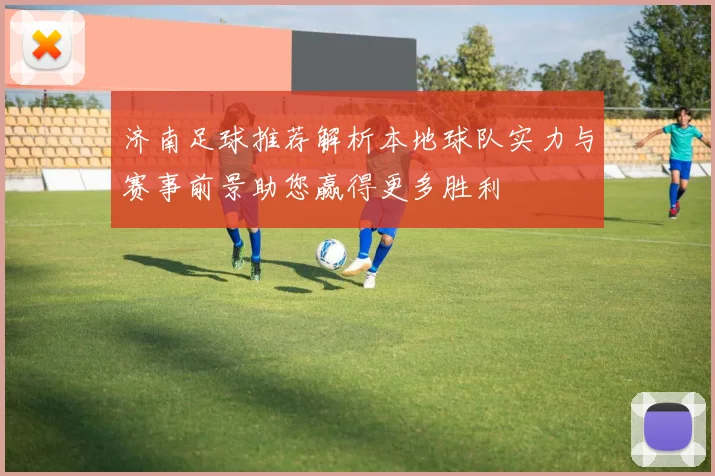 济南足球推荐解析本地球队实力与赛事前景助您赢得更多胜利