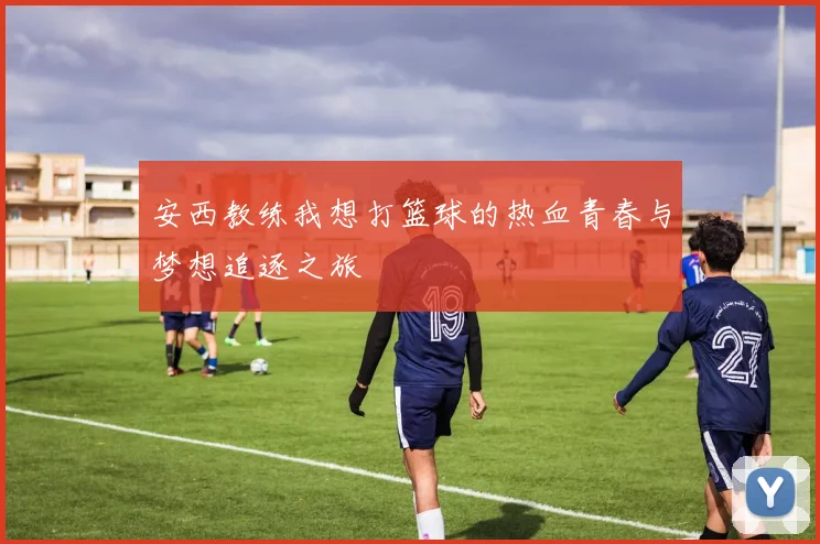 安西教练我想打篮球的热血青春与梦想追逐之旅