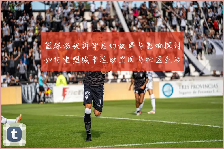 篮球场破拆背后的故事与影响探讨如何重塑城市运动空间与社区生活