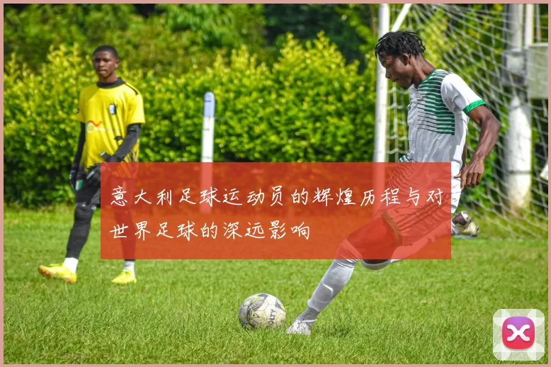 意大利足球运动员的辉煌历程与对世界足球的深远影响