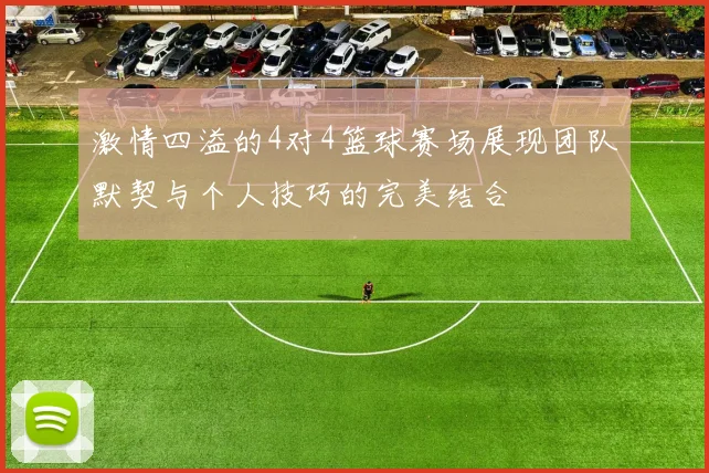 激情四溢的4对4篮球赛场展现团队默契与个人技巧的完美结合