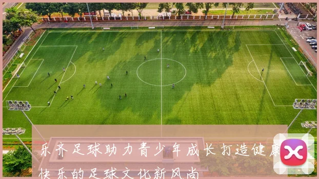 乐齐足球助力青少年成长打造健康快乐的足球文化新风尚