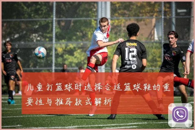 儿童打篮球时选择合适篮球鞋的重要性与推荐款式解析