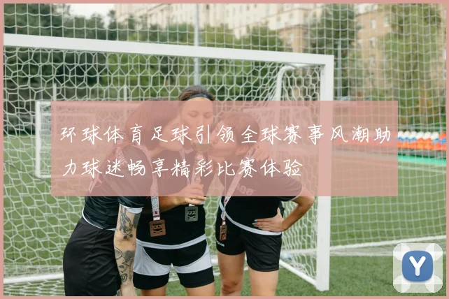 环球体育足球引领全球赛事风潮助力球迷畅享精彩比赛体验