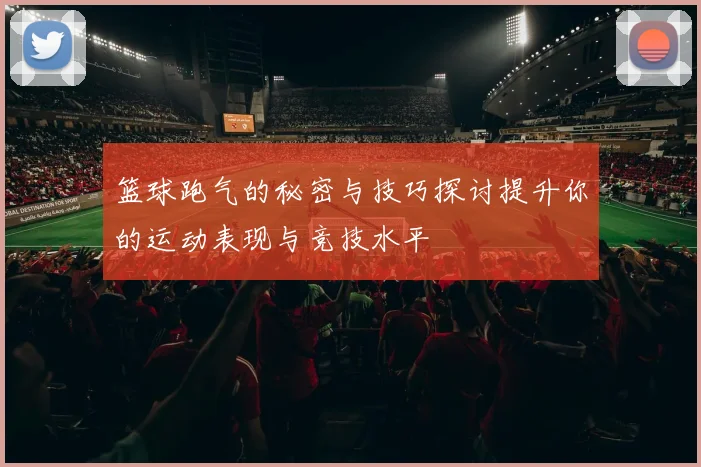 篮球跑气的秘密与技巧探讨提升你的运动表现与竞技水平