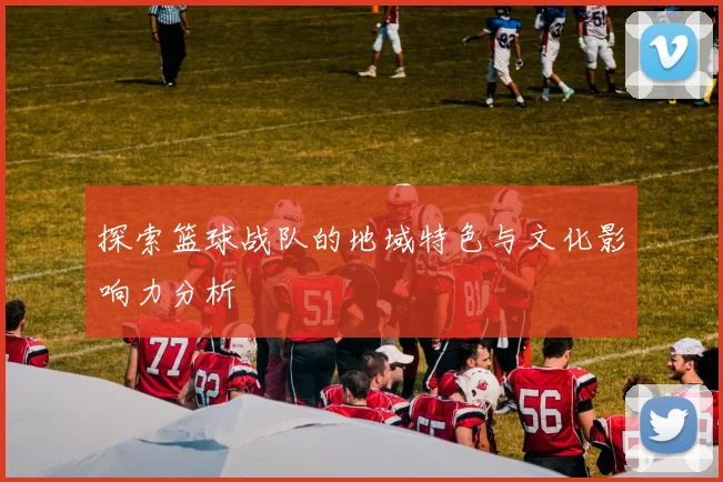 探索篮球战队的地域特色与文化影响力分析