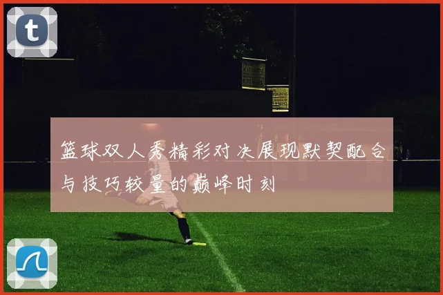 篮球双人秀精彩对决展现默契配合与技巧较量的巅峰时刻