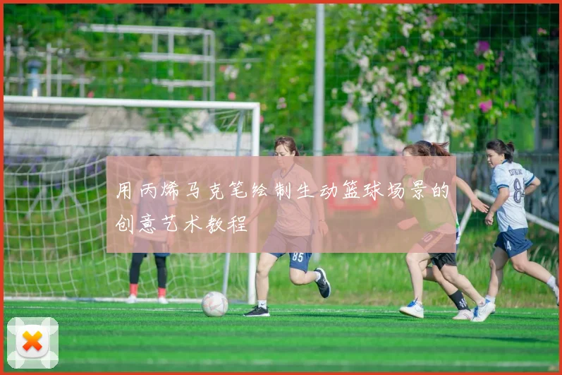 用丙烯马克笔绘制生动篮球场景的创意艺术教程